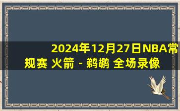 2024年12月27日NBA常规赛 火箭 - 鹈鹕 全场录像